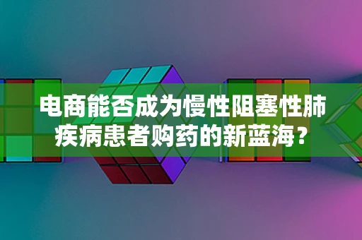 电商能否成为慢性阻塞性肺疾病患者购药的新蓝海？