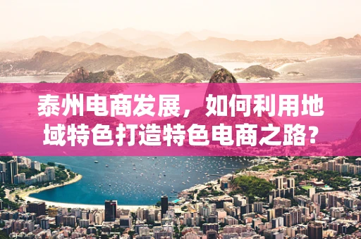 泰州电商发展，如何利用地域特色打造特色电商之路？