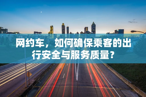 网约车，如何确保乘客的出行安全与服务质量？