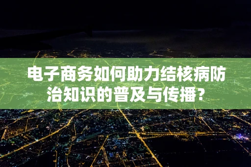 电子商务如何助力结核病防治知识的普及与传播？