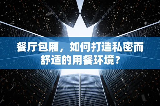 餐厅包厢，如何打造私密而舒适的用餐环境？