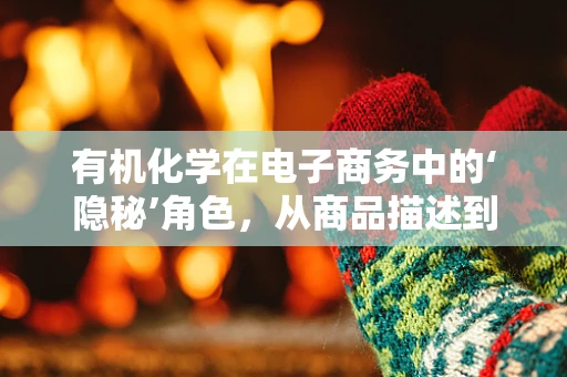 有机化学在电子商务中的‘隐秘’角色，从商品描述到消费者信任的桥梁