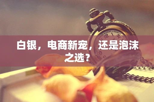 白银，电商新宠，还是泡沫之选？