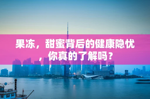 果冻，甜蜜背后的健康隐忧，你真的了解吗？