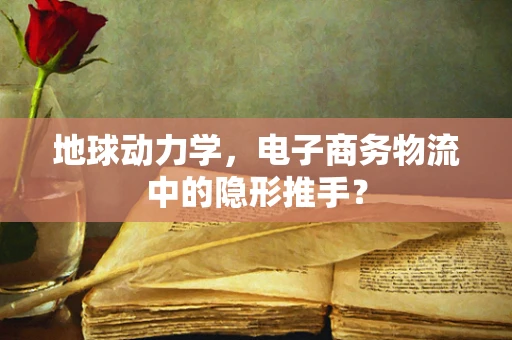 地球动力学，电子商务物流中的隐形推手？