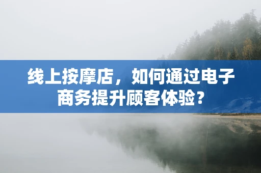 线上按摩店，如何通过电子商务提升顾客体验？