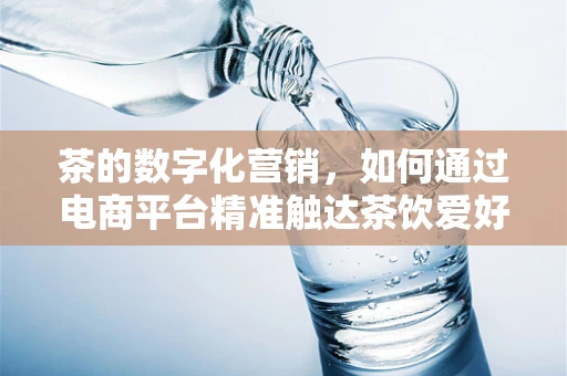 茶的数字化营销，如何通过电商平台精准触达茶饮爱好者？