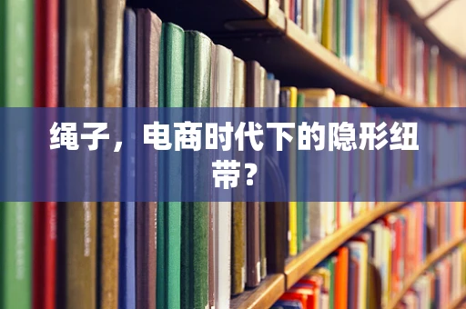 绳子，电商时代下的隐形纽带？
