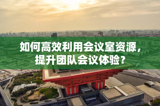 如何高效利用会议室资源，提升团队会议体验？