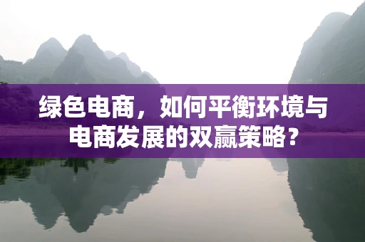 绿色电商，如何平衡环境与电商发展的双赢策略？
