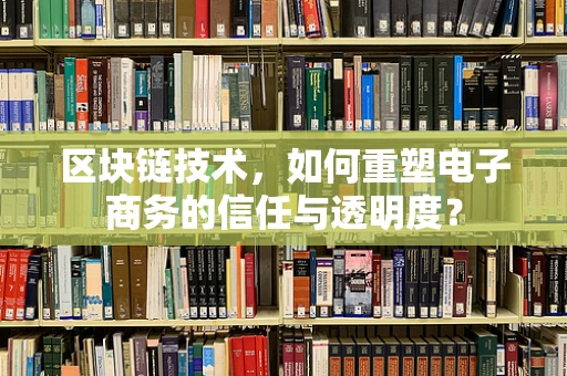 区块链技术，如何重塑电子商务的信任与透明度？