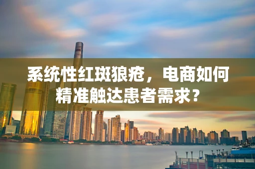 系统性红斑狼疮，电商如何精准触达患者需求？