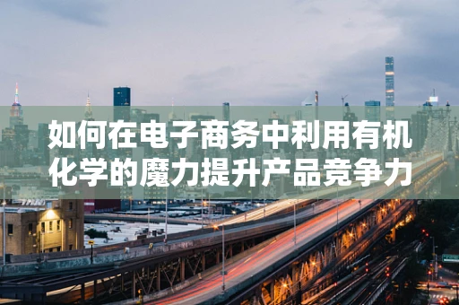 如何在电子商务中利用有机化学的魔力提升产品竞争力？