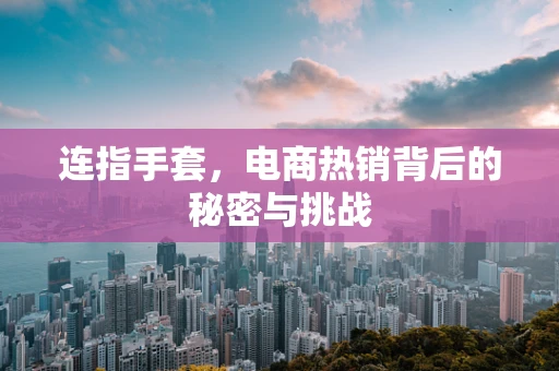 连指手套，电商热销背后的秘密与挑战