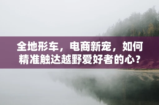 全地形车，电商新宠，如何精准触达越野爱好者的心？