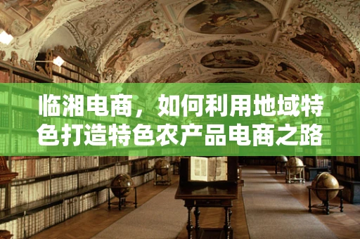 临湘电商，如何利用地域特色打造特色农产品电商之路？