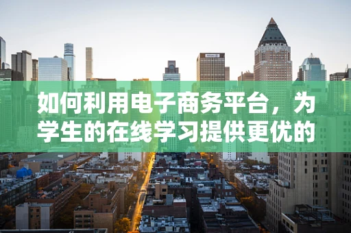 如何利用电子商务平台，为学生的在线学习提供更优的购物体验？