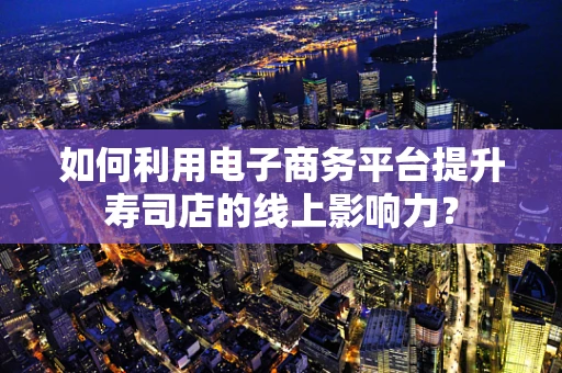 如何利用电子商务平台提升寿司店的线上影响力？