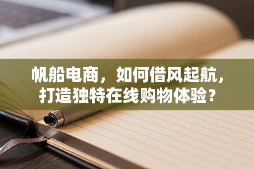 帆船电商，如何借风起航，打造独特在线购物体验？