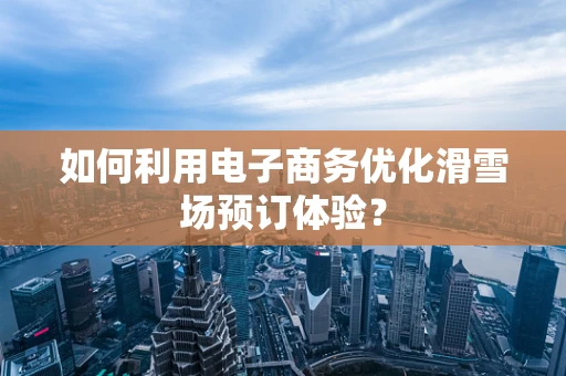 如何利用电子商务优化滑雪场预订体验？