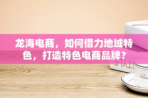 龙海电商，如何借力地域特色，打造特色电商品牌？