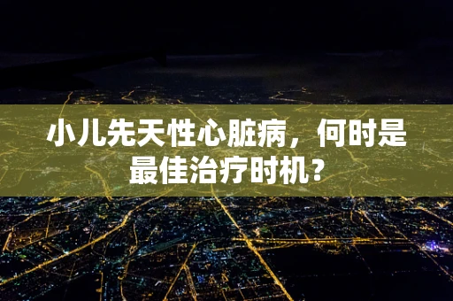 小儿先天性心脏病，何时是最佳治疗时机？