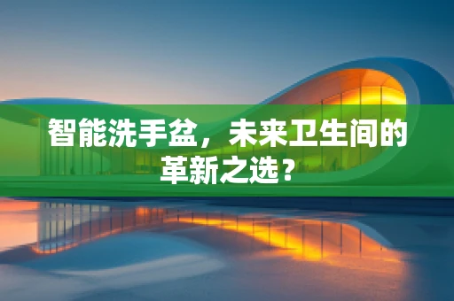 智能洗手盆，未来卫生间的革新之选？