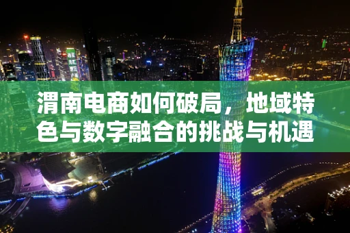 渭南电商如何破局，地域特色与数字融合的挑战与机遇？