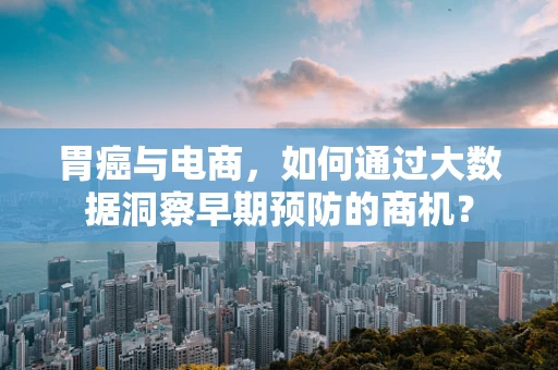 胃癌与电商，如何通过大数据洞察早期预防的商机？