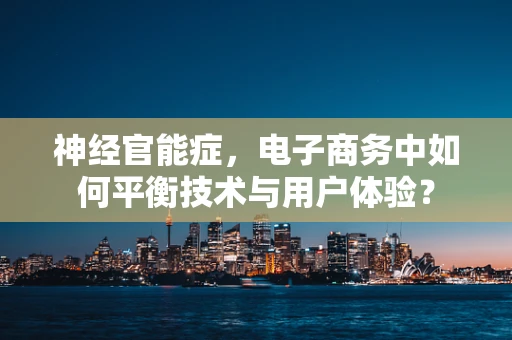 神经官能症，电子商务中如何平衡技术与用户体验？