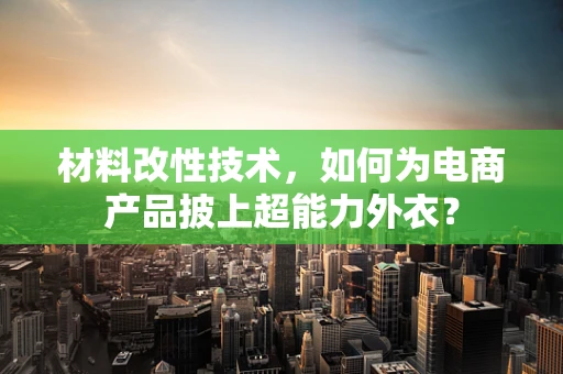 材料改性技术，如何为电商产品披上超能力外衣？