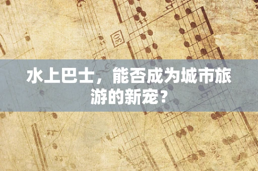 水上巴士，能否成为城市旅游的新宠？