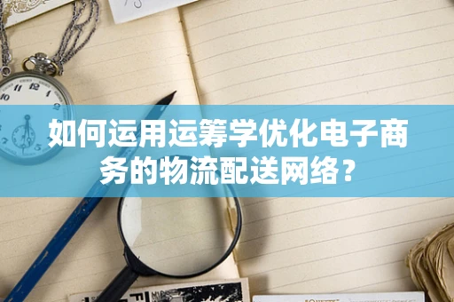 如何运用运筹学优化电子商务的物流配送网络？