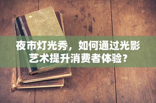 夜市灯光秀，如何通过光影艺术提升消费者体验？