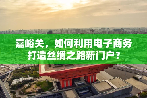 嘉峪关，如何利用电子商务打造丝绸之路新门户？