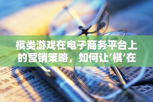 棋类游戏在电子商务平台上的营销策略，如何让‘棋’在数字世界中‘步步为赢’？