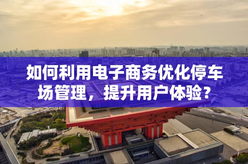 如何利用电子商务优化停车场管理，提升用户体验？