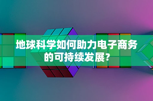 地球科学如何助力电子商务的可持续发展？