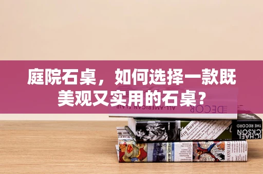 庭院石桌，如何选择一款既美观又实用的石桌？