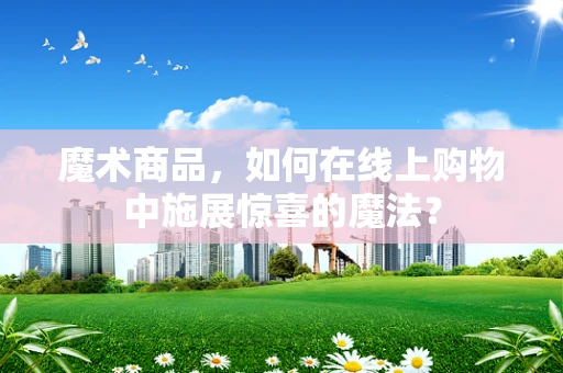 魔术商品，如何在线上购物中施展惊喜的魔法？