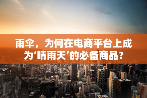 雨伞，为何在电商平台上成为‘晴雨天’的必备商品？
