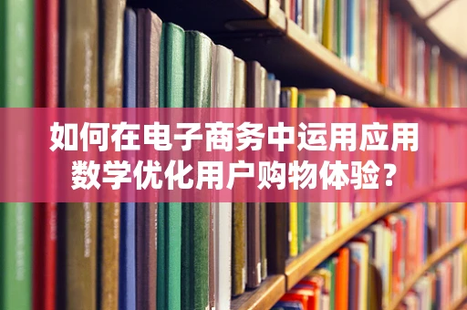 如何在电子商务中运用应用数学优化用户购物体验？