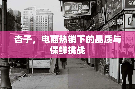 杏子，电商热销下的品质与保鲜挑战