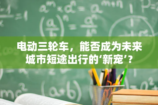 电动三轮车，能否成为未来城市短途出行的‘新宠’？