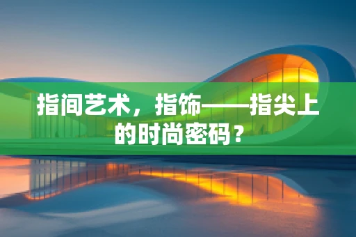 指间艺术，指饰——指尖上的时尚密码？