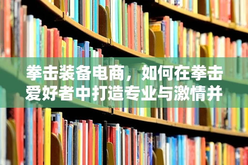 拳击装备电商，如何在拳击爱好者中打造专业与激情并存的购物体验？