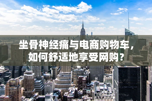 坐骨神经痛与电商购物车，如何舒适地享受网购？