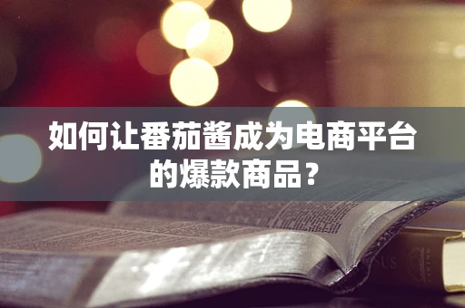 如何让番茄酱成为电商平台的爆款商品？