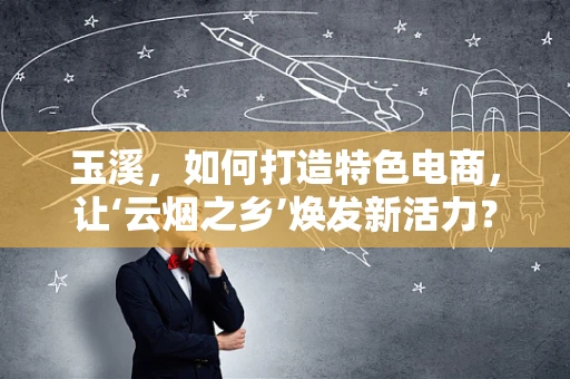 玉溪，如何打造特色电商，让‘云烟之乡’焕发新活力？
