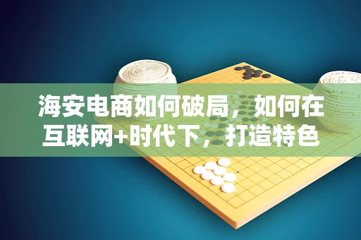 海安电商如何破局，如何在互联网+时代下，打造特色电商之路？